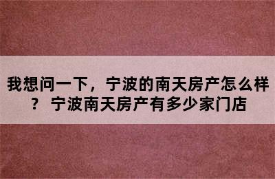 我想问一下，宁波的南天房产怎么样？ 宁波南天房产有多少家门店